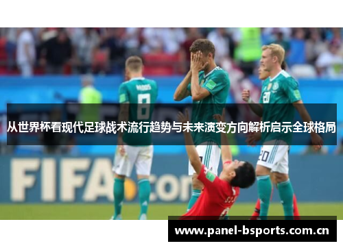 从世界杯看现代足球战术流行趋势与未来演变方向解析启示全球格局