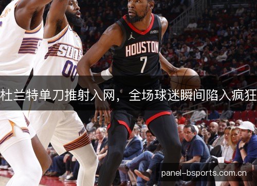杜兰特单刀推射入网,全场球迷瞬间陷入疯狂 杜兰特单刀推射入网,全场球迷瞬间陷入疯狂