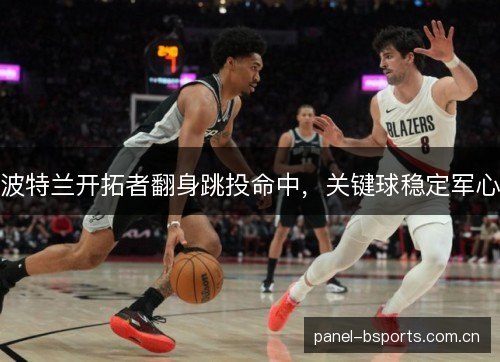 波特兰开拓者翻身跳投命中,关键球稳定军心 波特兰开拓者翻身跳投命中,关键球稳定军心